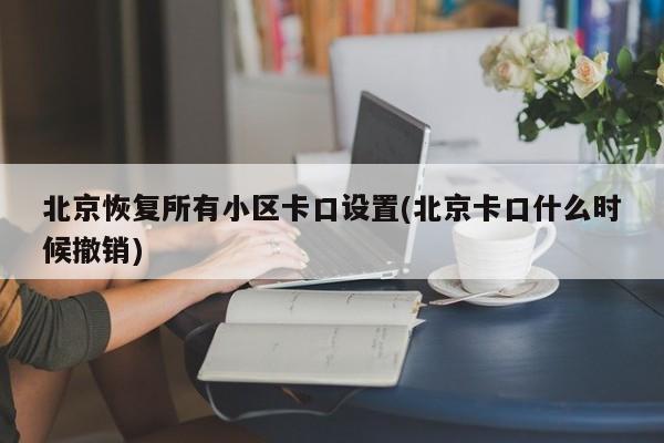 北京恢复所有小区卡口设置(北京卡口什么时候撤销)