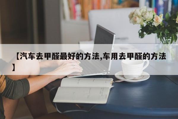 【汽车去甲醛最好的方法,车用去甲醛的方法】