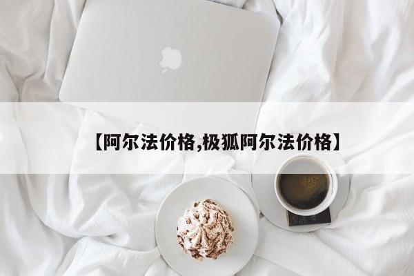 【阿尔法价格,极狐阿尔法价格】