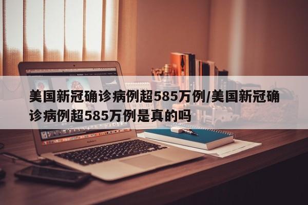 美国新冠确诊病例超585万例/美国新冠确诊病例超585万例是真的吗