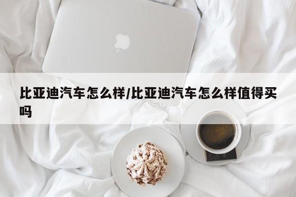 比亚迪汽车怎么样/比亚迪汽车怎么样值得买吗