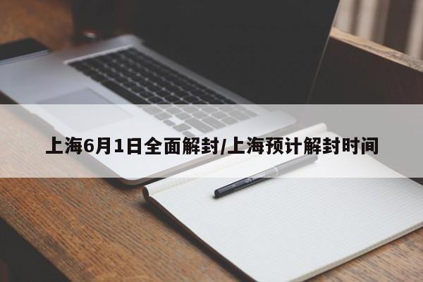上海6月1日全面解封/上海预计解封时间