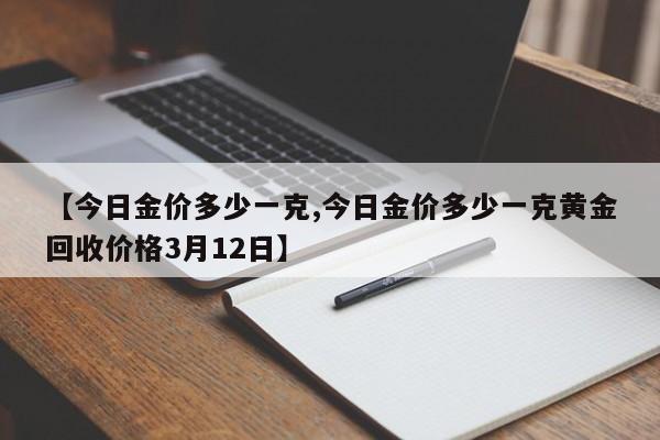 【今日金价多少一克,今日金价多少一克黄金回收价格3月12日】