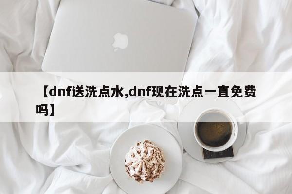 【dnf送洗点水,dnf现在洗点一直免费吗】