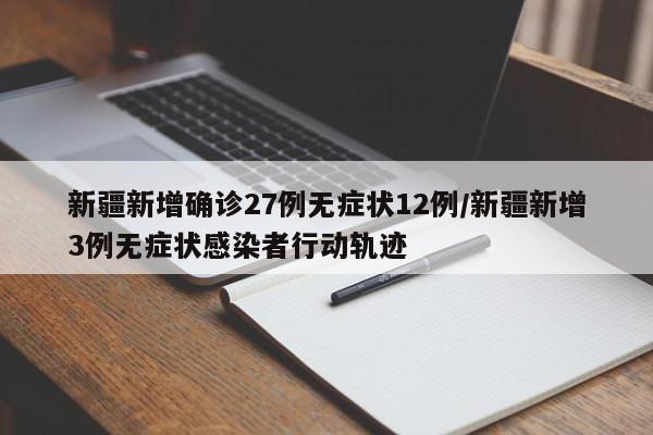 新疆新增确诊27例无症状12例/新疆新增3例无症状感染者行动轨迹