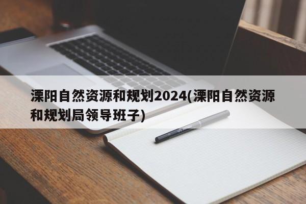 溧阳自然资源和规划2024(溧阳自然资源和规划局领导班子)