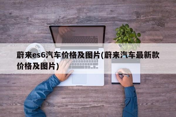 蔚来es6汽车价格及图片(蔚来汽车最新款价格及图片)