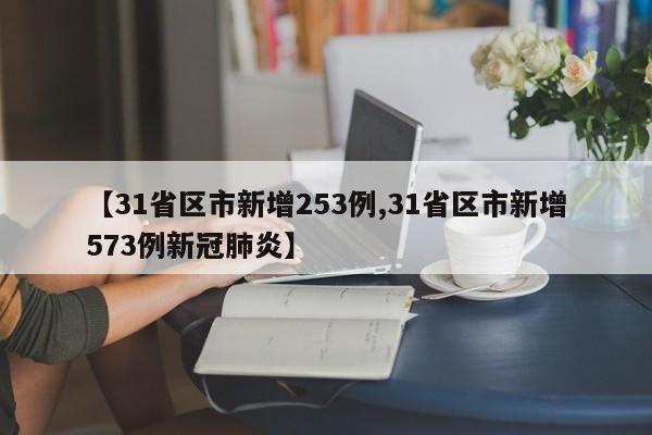 【31省区市新增253例,31省区市新增573例新冠肺炎】