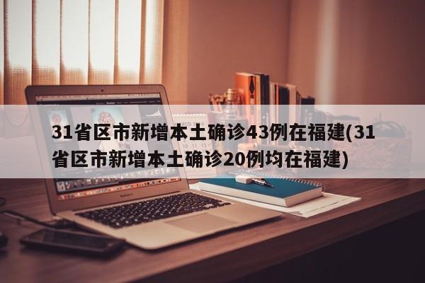 31省区市新增本土确诊43例在福建(31省区市新增本土确诊20例均在福建)