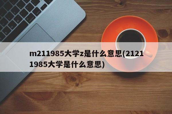 m211985大学z是什么意思(21211985大学是什么意思)