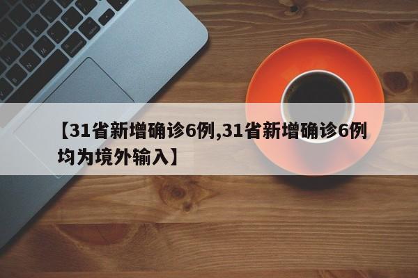 【31省新增确诊6例,31省新增确诊6例 均为境外输入】