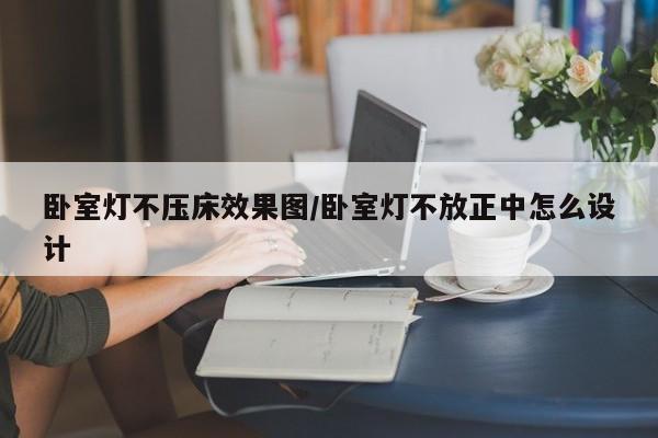 卧室灯不压床效果图/卧室灯不放正中怎么设计