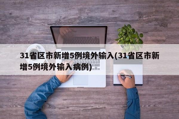 31省区市新增5例境外输入(31省区市新增5例境外输入病例)