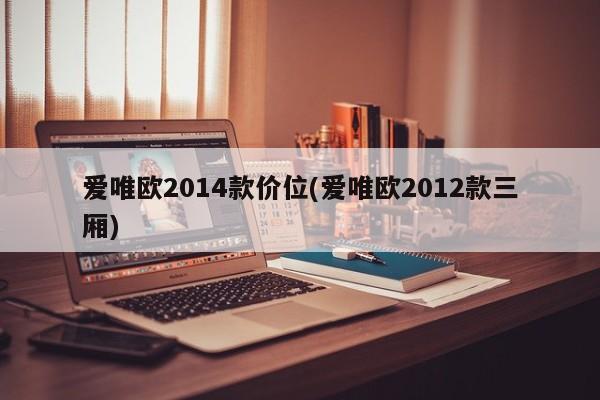 爱唯欧2014款价位(爱唯欧2012款三厢)