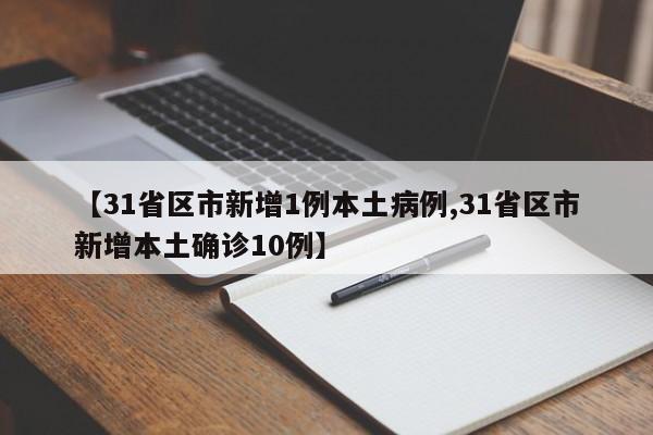 【31省区市新增1例本土病例,31省区市新增本土确诊10例】