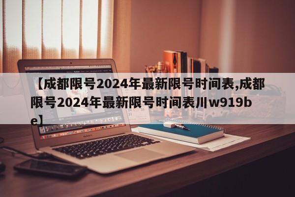 【成都限号2024年最新限号时间表,成都限号2024年最新限号时间表川w919be】