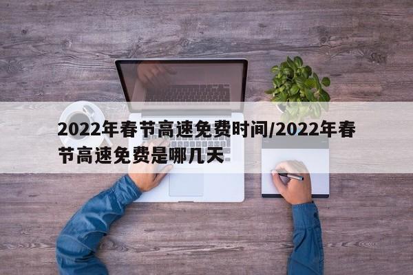 2022年春节高速免费时间/2022年春节高速免费是哪几天