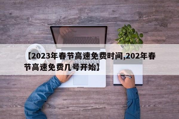 【2023年春节高速免费时间,202年春节高速免费几号开始】