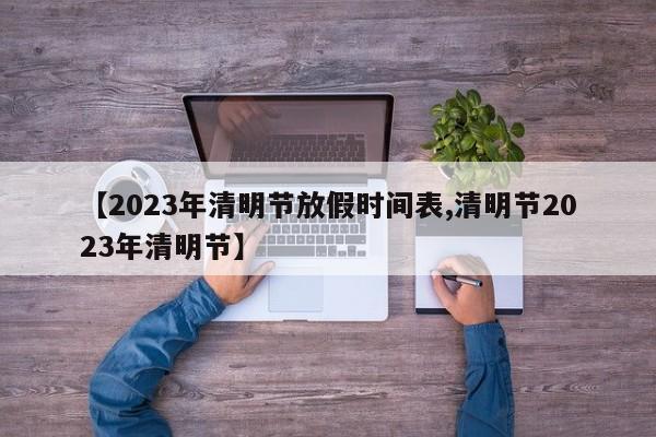 【2023年清明节放假时间表,清明节2023年清明节】