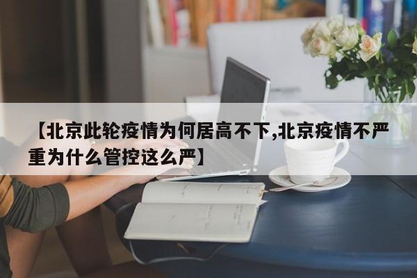 【北京此轮疫情为何居高不下,北京疫情不严重为什么管控这么严】