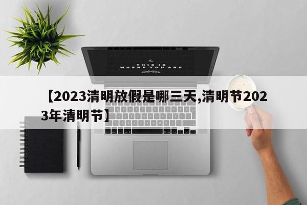 【2023清明放假是哪三天,清明节2023年清明节】