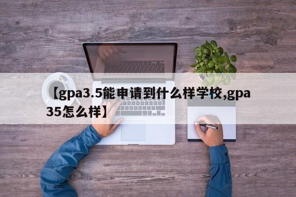 【gpa3.5能申请到什么样学校,gpa35怎么样】