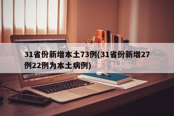 31省份新增本土73例(31省份新增27例22例为本土病例)