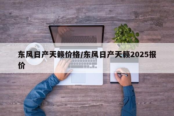 东风日产天籁价格/东风日产天籁2025报价