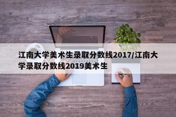 江南大学美术生录取分数线2017/江南大学录取分数线2019美术生