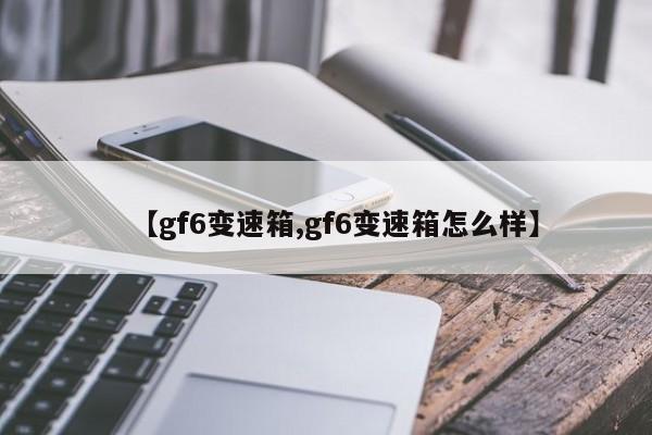 【gf6变速箱,gf6变速箱怎么样】
