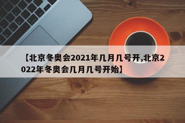 【北京冬奥会2021年几月几号开,北京2022年冬奥会几月几号开始】