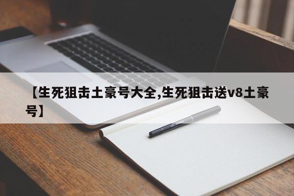【生死狙击土豪号大全,生死狙击送v8土豪号】