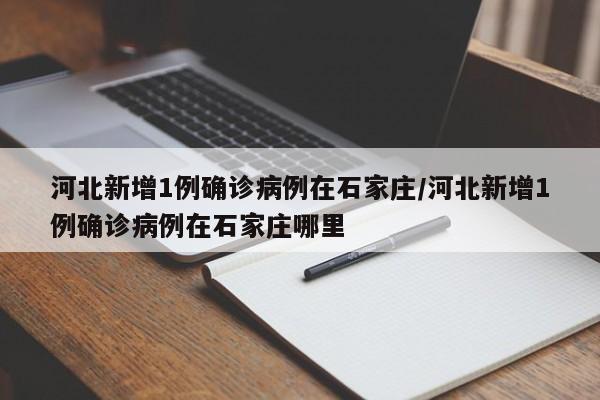 河北新增1例确诊病例在石家庄/河北新增1例确诊病例在石家庄哪里