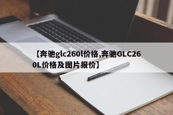 【奔驰glc260l价格,奔驰GLC260L价格及图片报价】