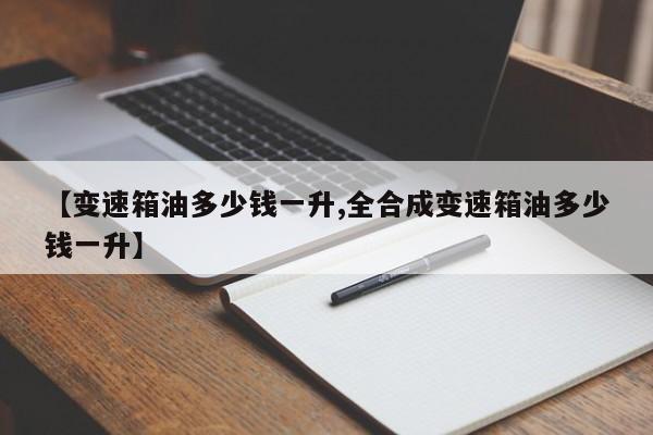 【变速箱油多少钱一升,全合成变速箱油多少钱一升】
