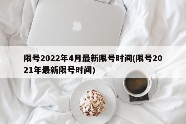 限号2022年4月最新限号时间(限号2021年最新限号时间)