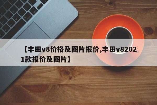 【丰田v8价格及图片报价,丰田v82021款报价及图片】