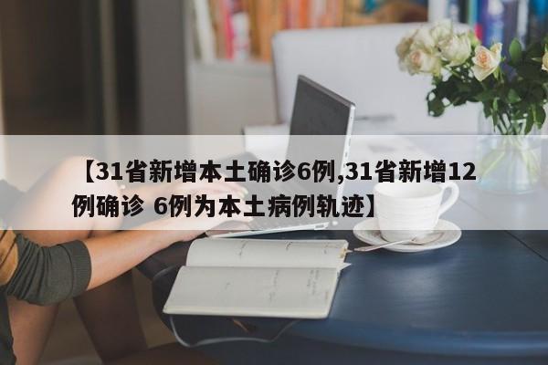 【31省新增本土确诊6例,31省新增12例确诊 6例为本土病例轨迹】