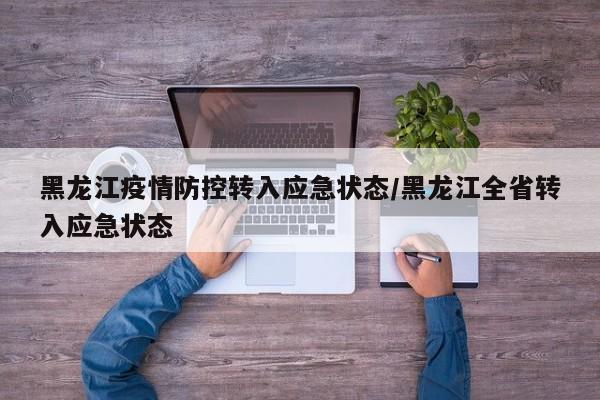 黑龙江疫情防控转入应急状态/黑龙江全省转入应急状态