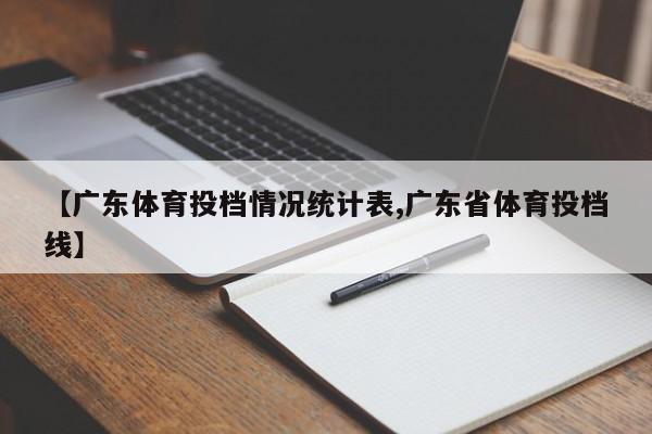 【广东体育投档情况统计表,广东省体育投档线】