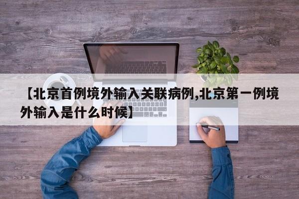 【北京首例境外输入关联病例,北京第一例境外输入是什么时候】
