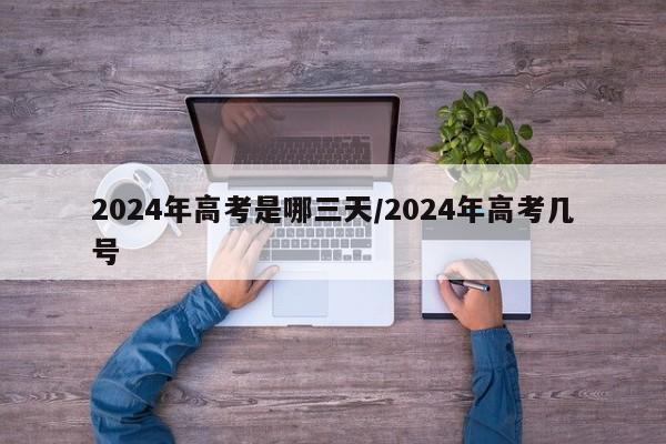 2024年高考是哪三天/2024年高考几号