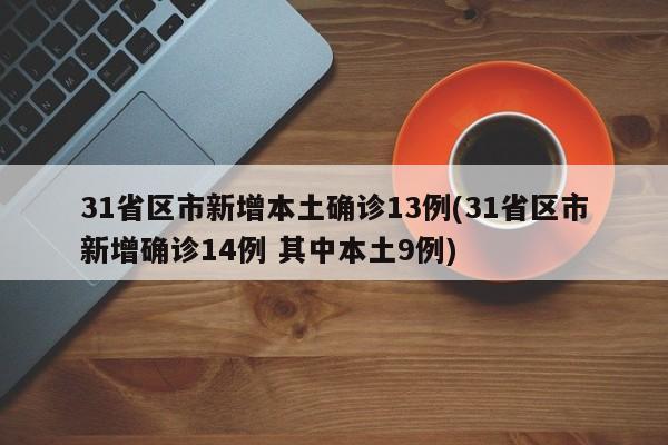 31省区市新增本土确诊13例(31省区市新增确诊14例 其中本土9例)