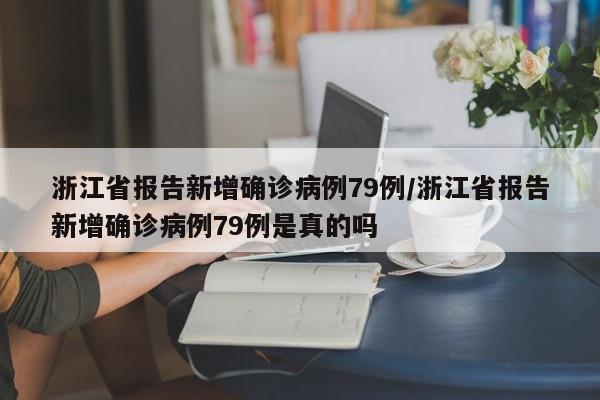 浙江省报告新增确诊病例79例/浙江省报告新增确诊病例79例是真的吗