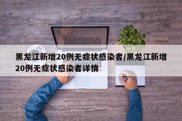 黑龙江新增20例无症状感染者/黑龙江新增20例无症状感染者详情