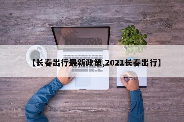 【长春出行最新政策,2021长春出行】
