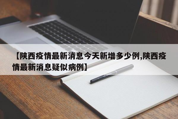 【陕西疫情最新消息今天新增多少例,陕西疫情最新消息疑似病例】