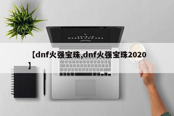 【dnf火强宝珠,dnf火强宝珠2020】