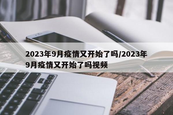 2023年9月疫情又开始了吗/2023年9月疫情又开始了吗视频