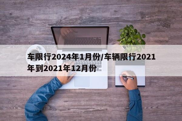 车限行2024年1月份/车辆限行2021年到2021年12月份